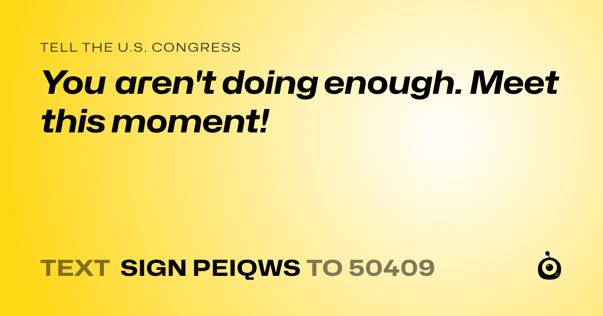 A shareable card that reads "tell the U.S. Congress: You aren't doing enough. Meet this moment!" followed by "text sign PEIQWS to 50409"
