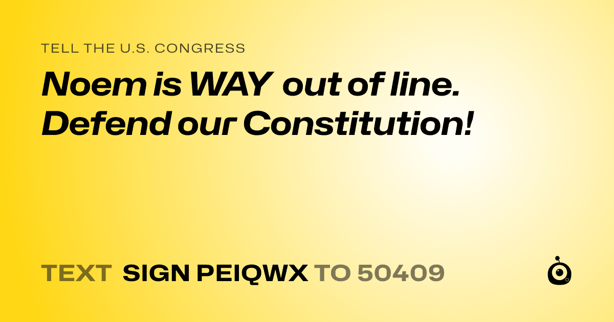 A shareable card that reads "tell the U.S. Congress: Noem is WAY out of line. Defend our Constitution!" followed by "text sign PEIQWX to 50409"