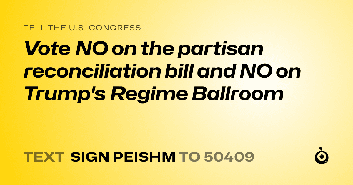 A shareable card that reads "tell the U.S. Congress: Vote NO on the partisan reconciliation bill and NO on Trump's Regime Ballroom" followed by "text sign PEISHM to 50409"