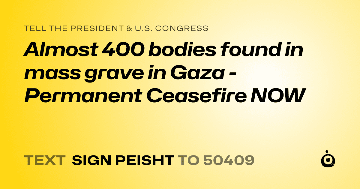A shareable card that reads "tell the President & U.S. Congress: Almost 400 bodies found in mass grave in Gaza - Permanent Ceasefire NOW" followed by "text sign PEISHT to 50409"