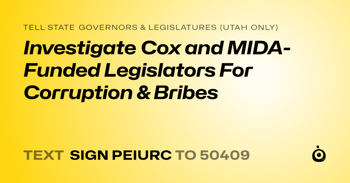 A shareable card that reads "tell State Governors & Legislatures (Utah only): Investigate Cox and MIDA-Funded Legislators For Corruption & Bribes" followed by "text sign PEIURC to 50409"