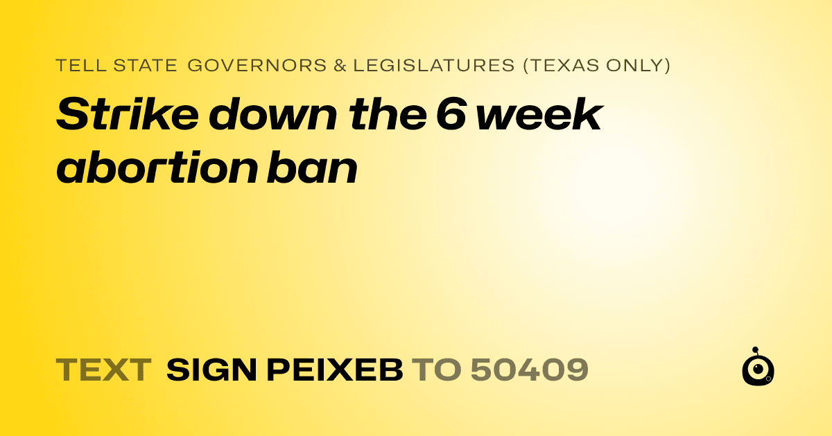 A shareable card that reads "tell State Governors & Legislatures (Texas only): Strike down the 6 week abortion ban" followed by "text sign PEIXEB to 50409"