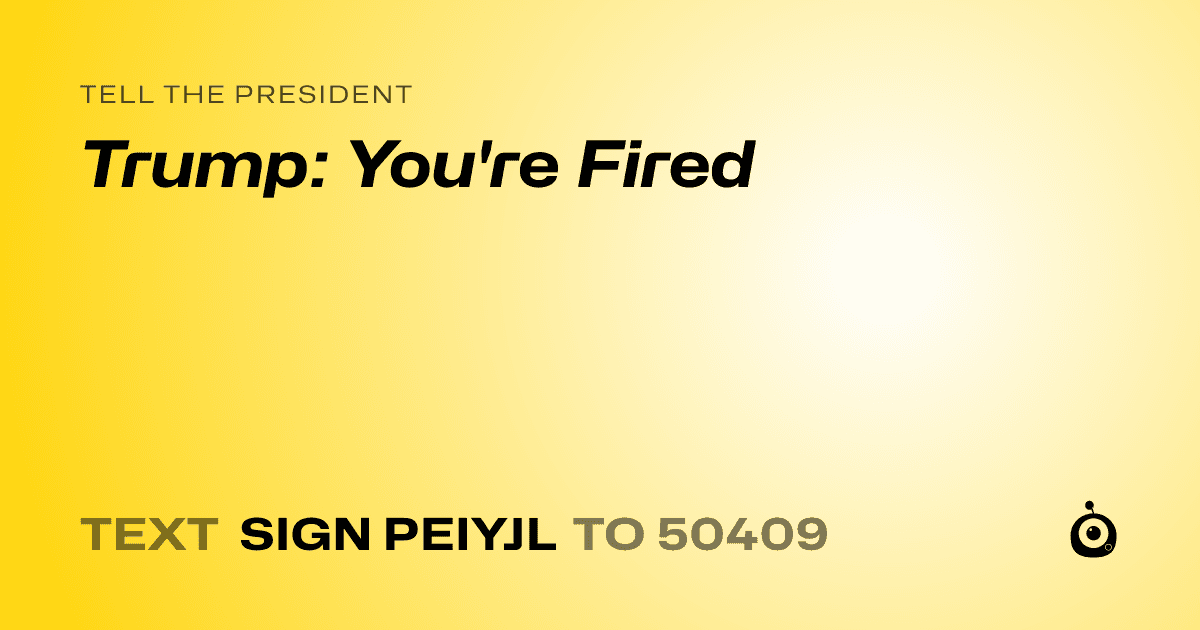 A shareable card that reads "tell the President: Trump: You're Fired" followed by "text sign PEIYJL to 50409"