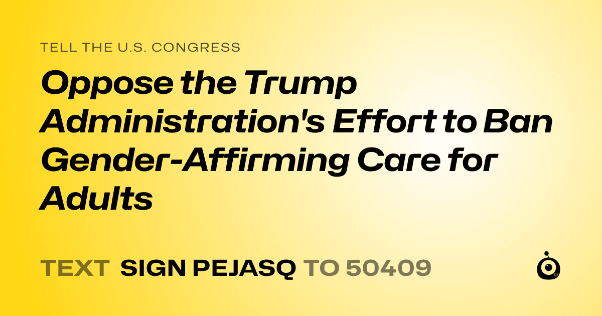 A shareable card that reads "tell the U.S. Congress: Oppose the Trump Administration's Effort to Ban Gender-Affirming Care for Adults" followed by "text sign PEJASQ to 50409"