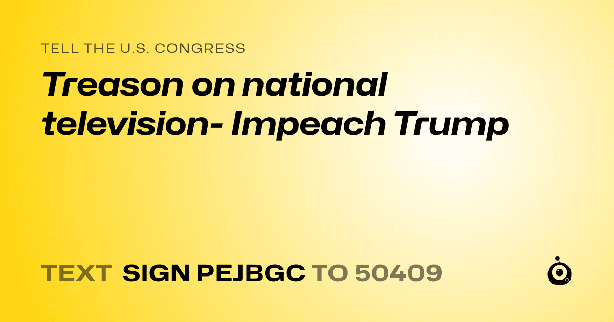 A shareable card that reads "tell the U.S. Congress: Treason on national television- Impeach Trump" followed by "text sign PEJBGC to 50409"