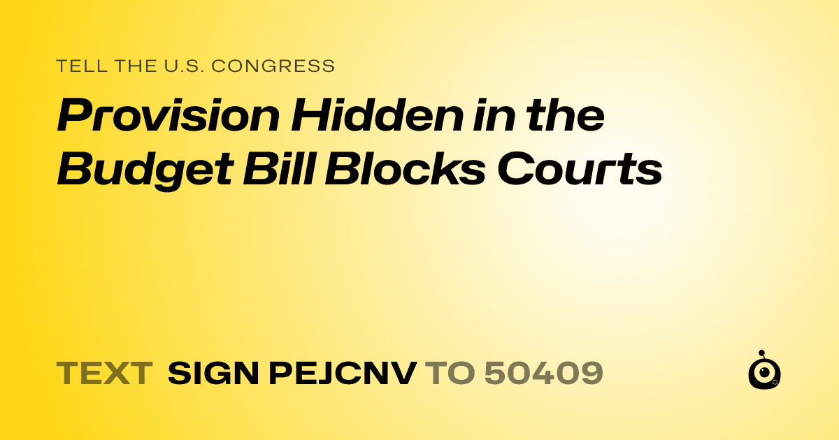 A shareable card that reads "tell the U.S. Congress: Provision Hidden in the Budget Bill Blocks Courts" followed by "text sign PEJCNV to 50409"