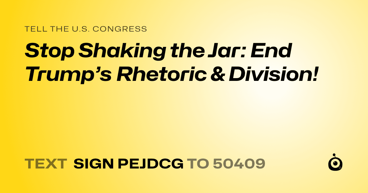 A shareable card that reads "tell the U.S. Congress: Stop Shaking the Jar: End Trump’s Rhetoric & Division!" followed by "text sign PEJDCG to 50409"
