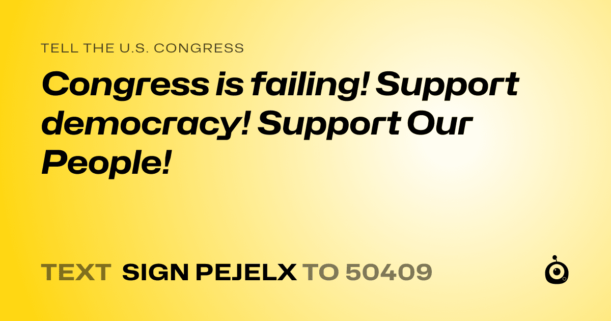 A shareable card that reads "tell the U.S. Congress: Congress is failing! Support democracy! Support Our People!" followed by "text sign PEJELX to 50409"