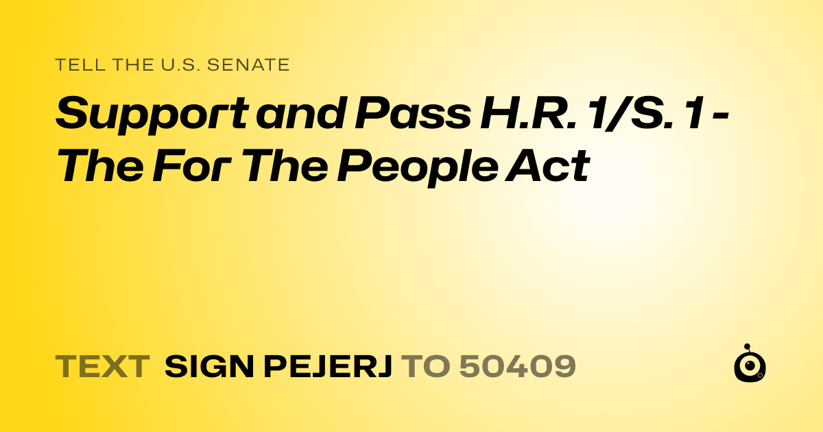 A shareable card that reads "tell the U.S. Senate: Support and Pass H.R. 1/S. 1 - The For The People Act" followed by "text sign PEJERJ to 50409"