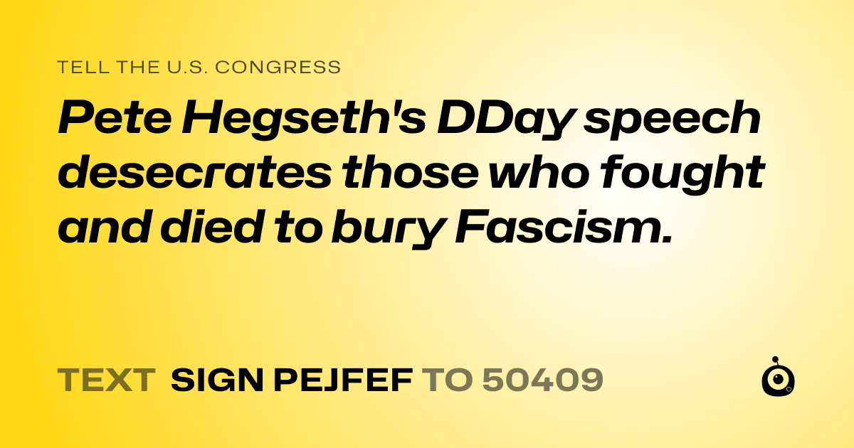 A shareable card that reads "tell the U.S. Congress: Pete Hegseth's DDay speech desecrates those who fought and died to bury Fascism." followed by "text sign PEJFEF to 50409"