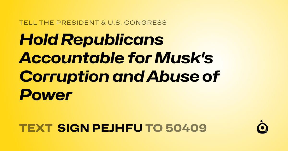 A shareable card that reads "tell the President & U.S. Congress: Hold Republicans Accountable for Musk's Corruption and Abuse of Power" followed by "text sign PEJHFU to 50409"