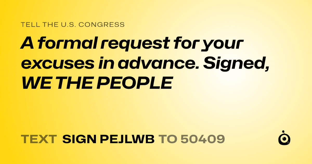 A shareable card that reads "tell the U.S. Congress: A formal request for your excuses in advance. Signed, WE THE PEOPLE" followed by "text sign PEJLWB to 50409"