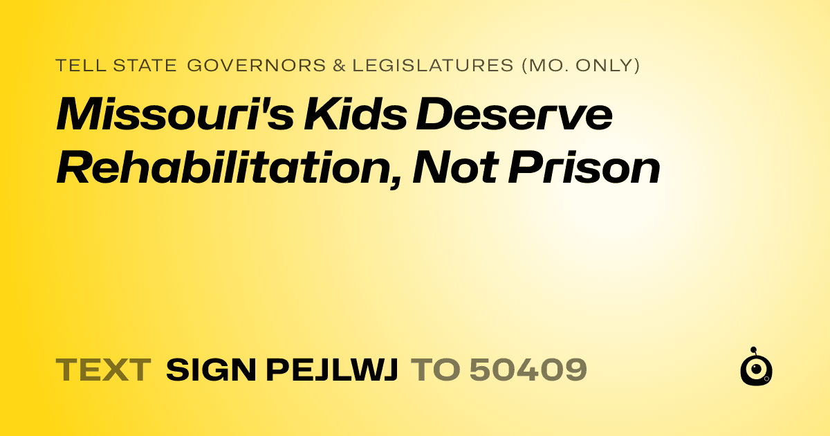 A shareable card that reads "tell State Governors & Legislatures (Mo. only): Missouri's Kids Deserve Rehabilitation, Not Prison" followed by "text sign PEJLWJ to 50409"
