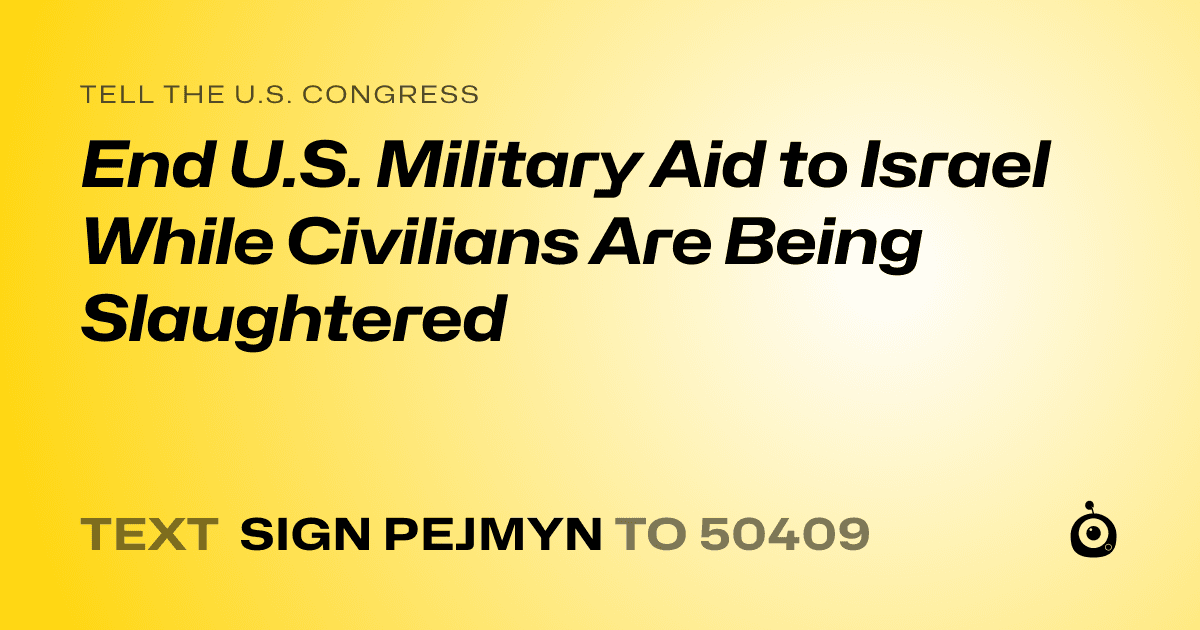A shareable card that reads "tell the U.S. Congress: End U.S. Military Aid to Israel While Civilians Are Being Slaughtered" followed by "text sign PEJMYN to 50409"