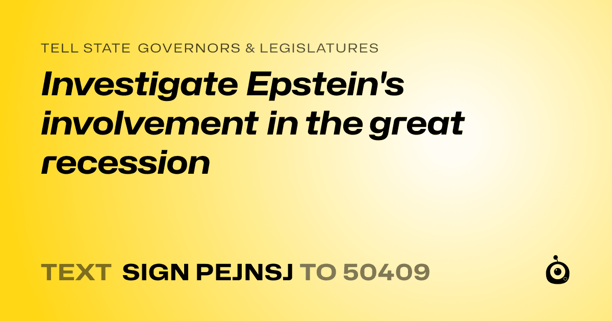 A shareable card that reads "tell State Governors & Legislatures: Investigate Epstein's involvement in the great recession" followed by "text sign PEJNSJ to 50409"
