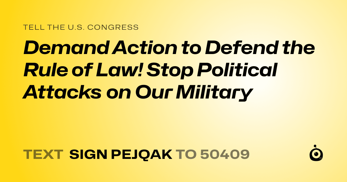 A shareable card that reads "tell the U.S. Congress: Demand Action to Defend the Rule of Law!  Stop Political Attacks on Our Military" followed by "text sign PEJQAK to 50409"