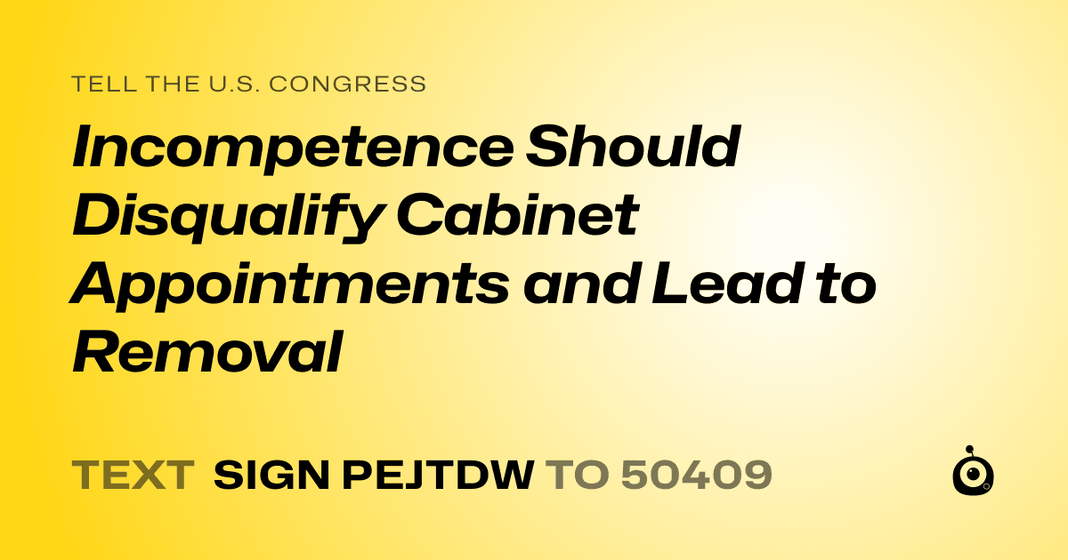 A shareable card that reads "tell the U.S. Congress: Incompetence Should Disqualify Cabinet Appointments and Lead to Removal" followed by "text sign PEJTDW to 50409"
