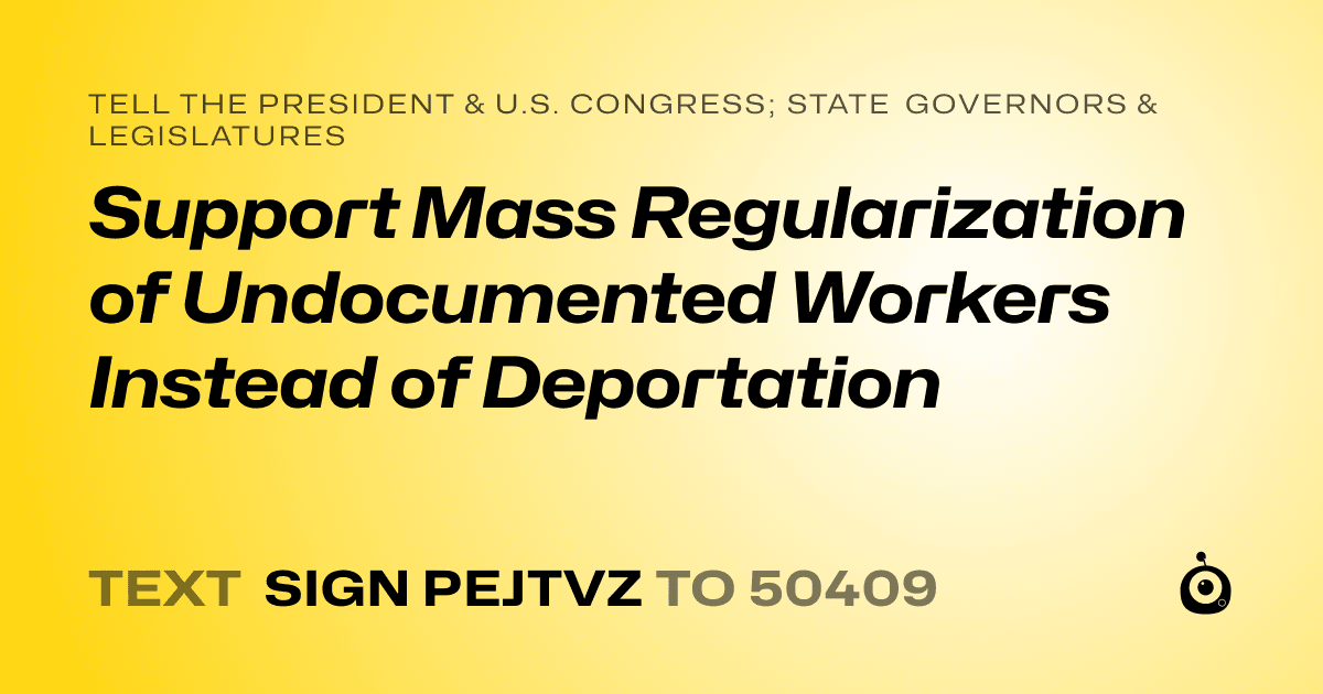 A shareable card that reads "tell the President & U.S. Congress; State Governors & Legislatures: Support Mass Regularization of Undocumented Workers Instead of Deportation" followed by "text sign PEJTVZ to 50409"