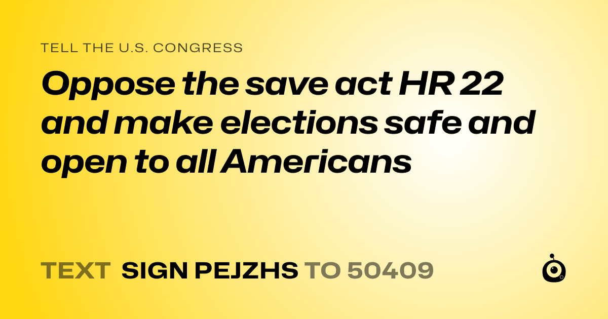 A shareable card that reads "tell the U.S. Congress: Oppose the save act HR 22 and make elections safe and open to all Americans" followed by "text sign PEJZHS to 50409"
