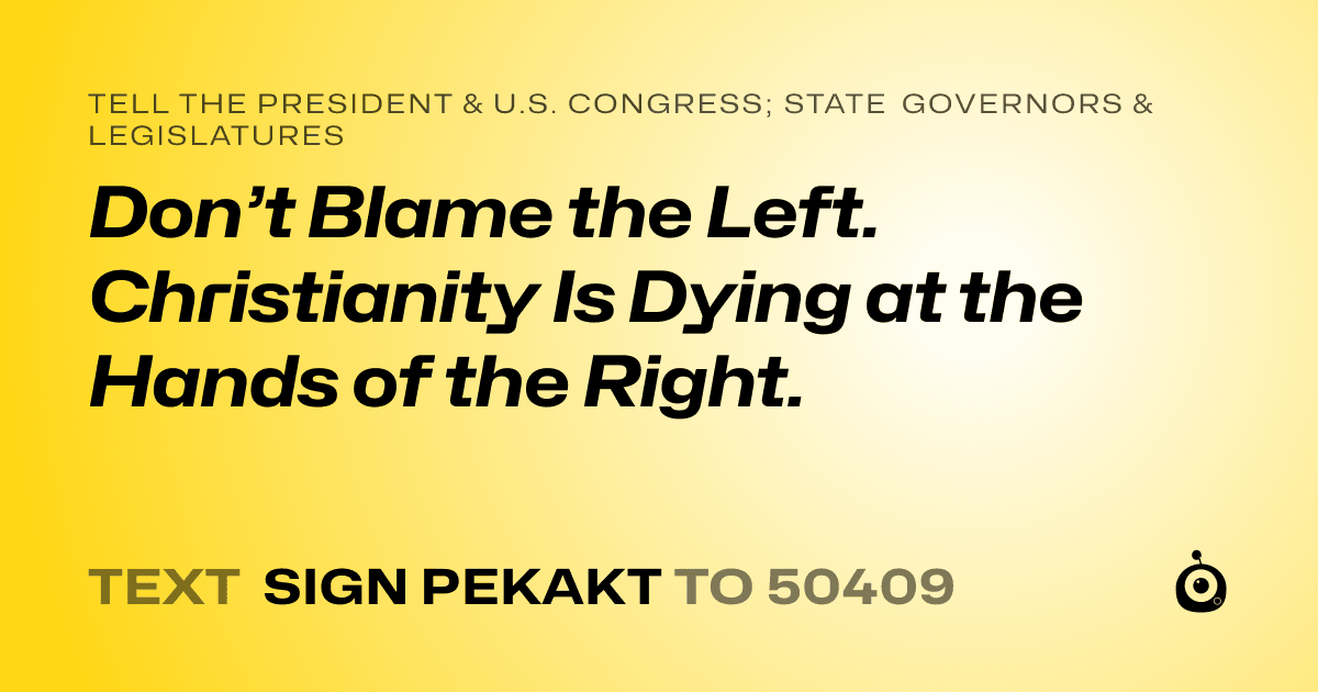 A shareable card that reads "tell the President & U.S. Congress; State Governors & Legislatures: Don’t Blame the Left. Christianity Is Dying at the Hands of the Right." followed by "text sign PEKAKT to 50409"