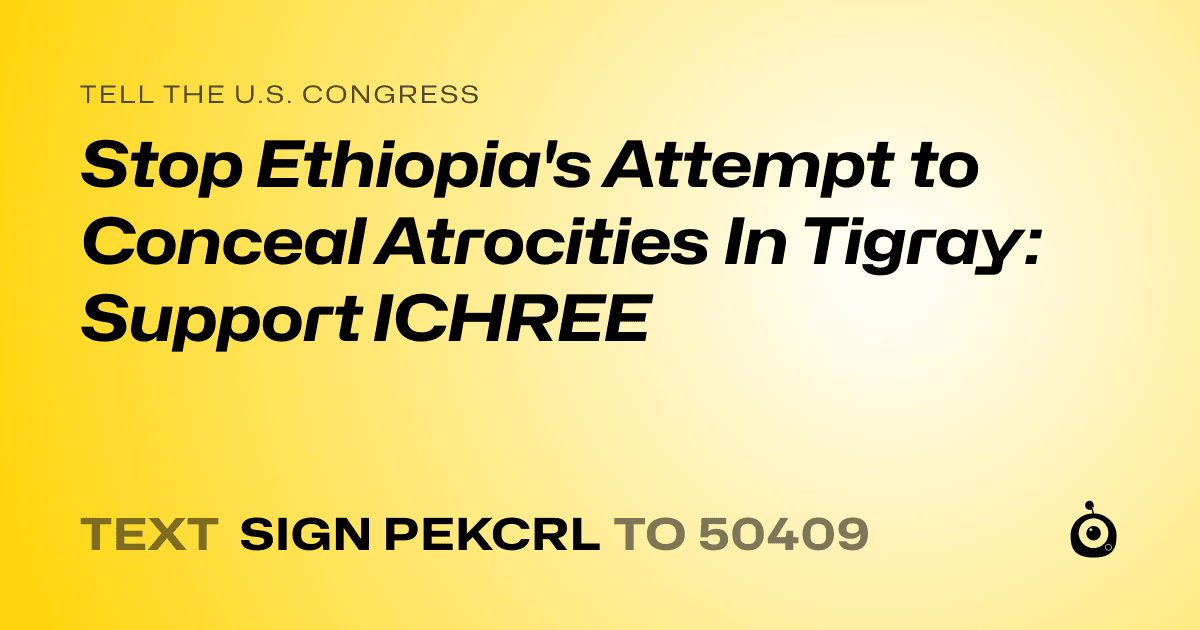 A shareable card that reads "tell the U.S. Congress: Stop Ethiopia's Attempt to Conceal Atrocities In Tigray: Support ICHREE" followed by "text sign PEKCRL to 50409"