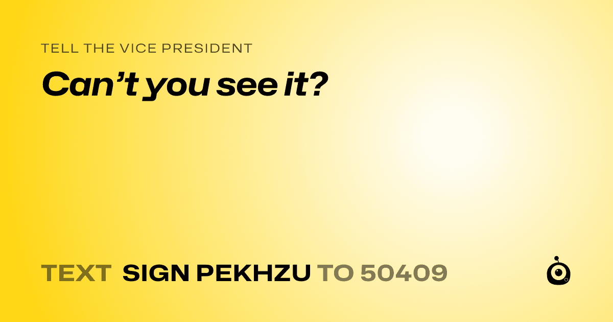 A shareable card that reads "tell the Vice President: Can’t you see it?" followed by "text sign PEKHZU to 50409"