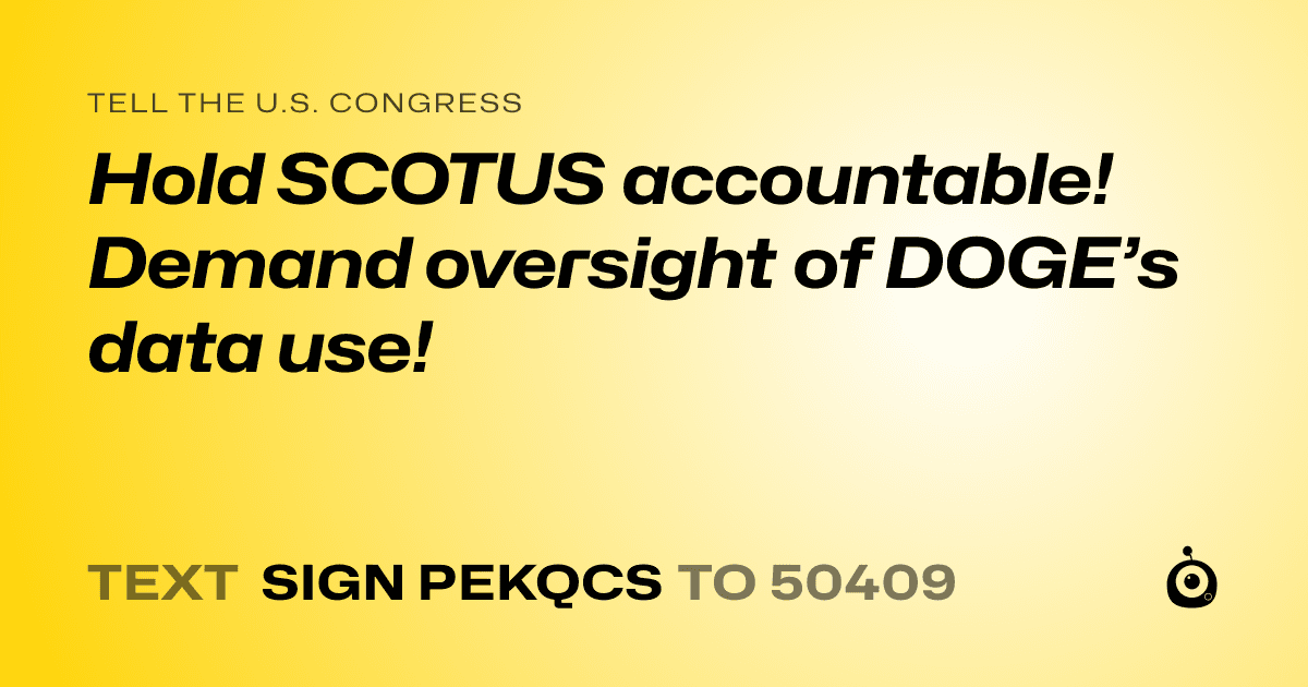 A shareable card that reads "tell the U.S. Congress: Hold SCOTUS accountable! Demand oversight of DOGE’s data use!" followed by "text sign PEKQCS to 50409"