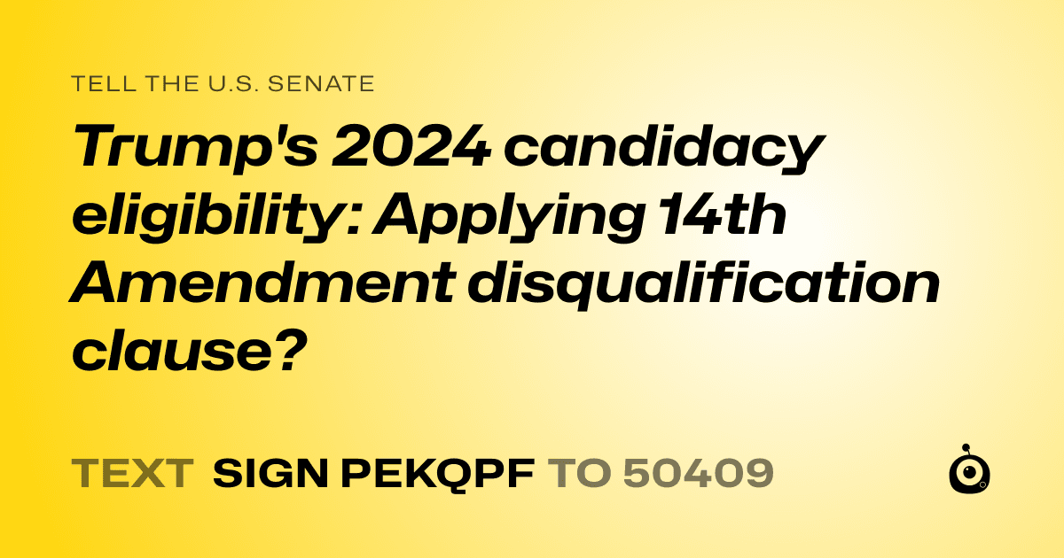 A shareable card that reads "tell the U.S. Senate: Trump's 2024 candidacy eligibility: Applying 14th Amendment disqualification clause?" followed by "text sign PEKQPF to 50409"