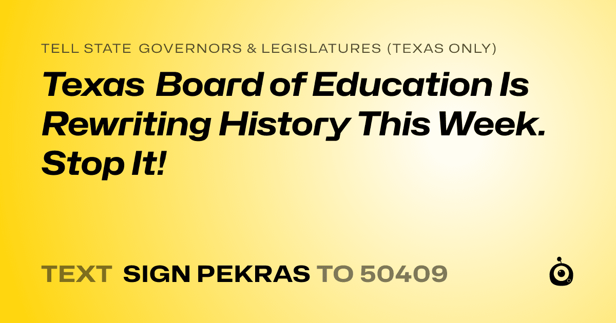 A shareable card that reads "tell State Governors & Legislatures (Texas only): Texas Board of Education Is Rewriting History This Week. Stop It!" followed by "text sign PEKRAS to 50409"