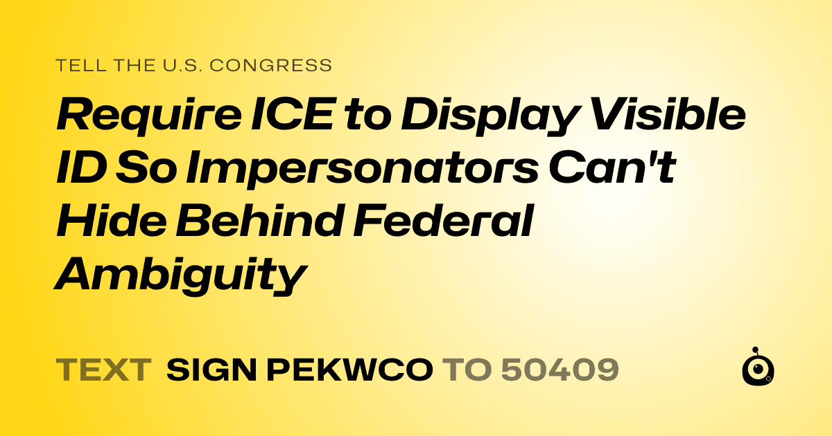 A shareable card that reads "tell the U.S. Congress: Require ICE to Display Visible ID So Impersonators Can't Hide Behind Federal Ambiguity" followed by "text sign PEKWCO to 50409"