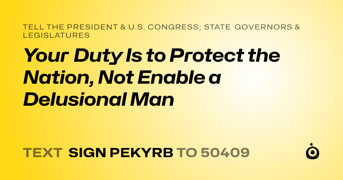 A shareable card that reads "tell the President & U.S. Congress; State Governors & Legislatures: Your Duty Is to Protect the Nation, Not Enable a Delusional Man" followed by "text sign PEKYRB to 50409"