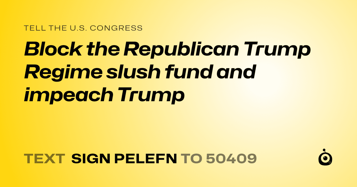 A shareable card that reads "tell the U.S. Congress: Block the Republican Trump Regime slush fund and impeach Trump" followed by "text sign PELEFN to 50409"