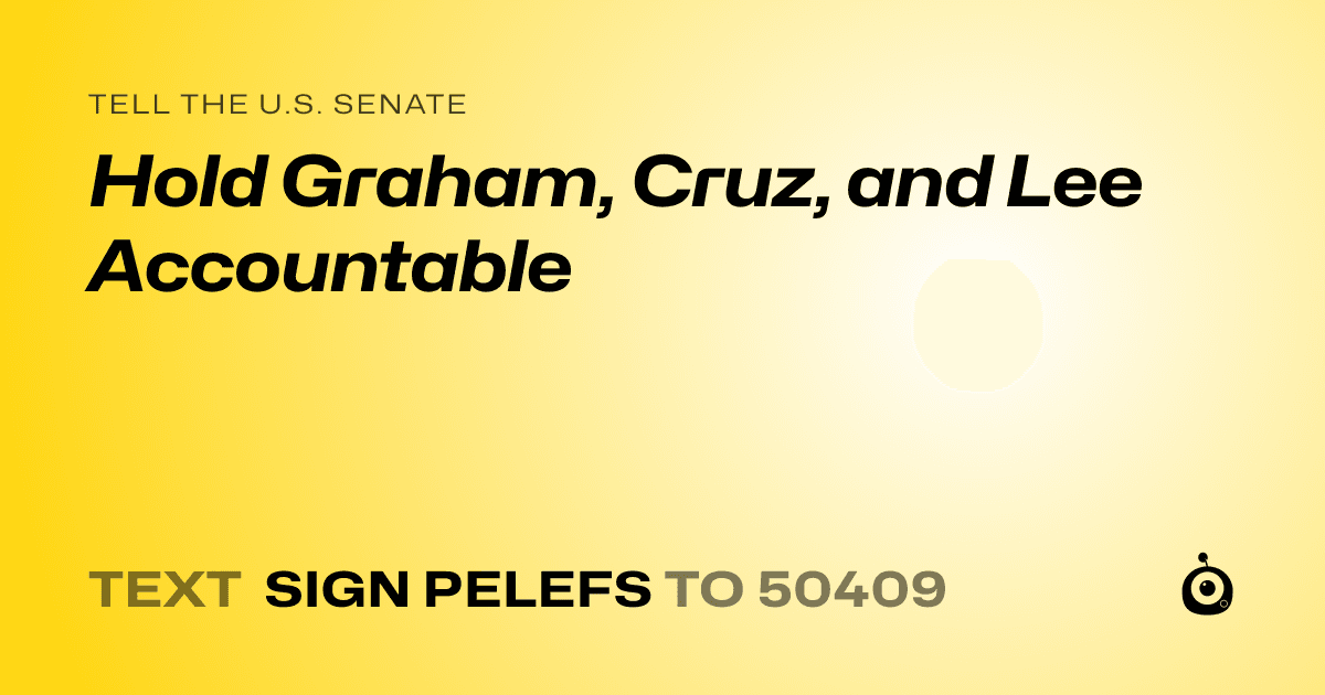 A shareable card that reads "tell the U.S. Senate: Hold Graham, Cruz, and Lee Accountable" followed by "text sign PELEFS to 50409"