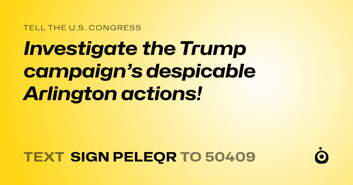 A shareable card that reads "tell the U.S. Congress: Investigate the Trump campaign’s despicable Arlington actions!" followed by "text sign PELEQR to 50409"