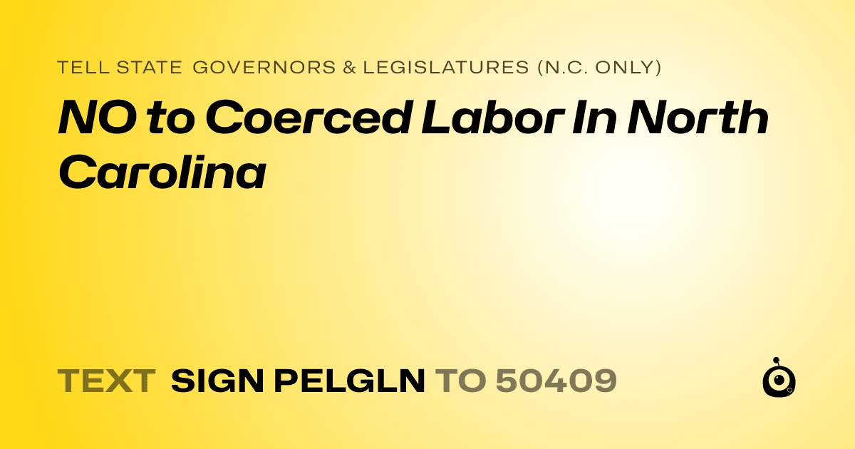 A shareable card that reads "tell State Governors & Legislatures (N.C. only): NO to Coerced Labor In North Carolina" followed by "text sign PELGLN to 50409"