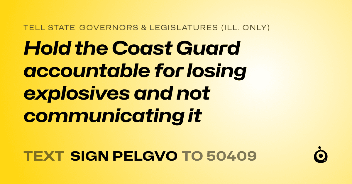 A shareable card that reads "tell State Governors & Legislatures (Ill. only): Hold the Coast Guard accountable for losing explosives and not communicating it" followed by "text sign PELGVO to 50409"