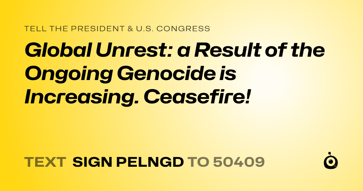 A shareable card that reads "tell the President & U.S. Congress: Global Unrest: a Result of the Ongoing Genocide is Increasing. Ceasefire!" followed by "text sign PELNGD to 50409"
