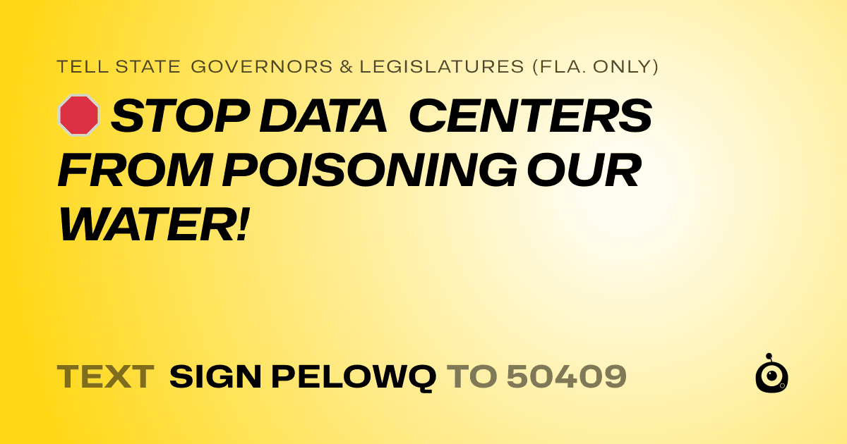 A shareable card that reads "tell State Governors & Legislatures (Fla. only): 🛑 STOP DATA CENTERS FROM POISONING OUR WATER!" followed by "text sign PELOWQ to 50409"