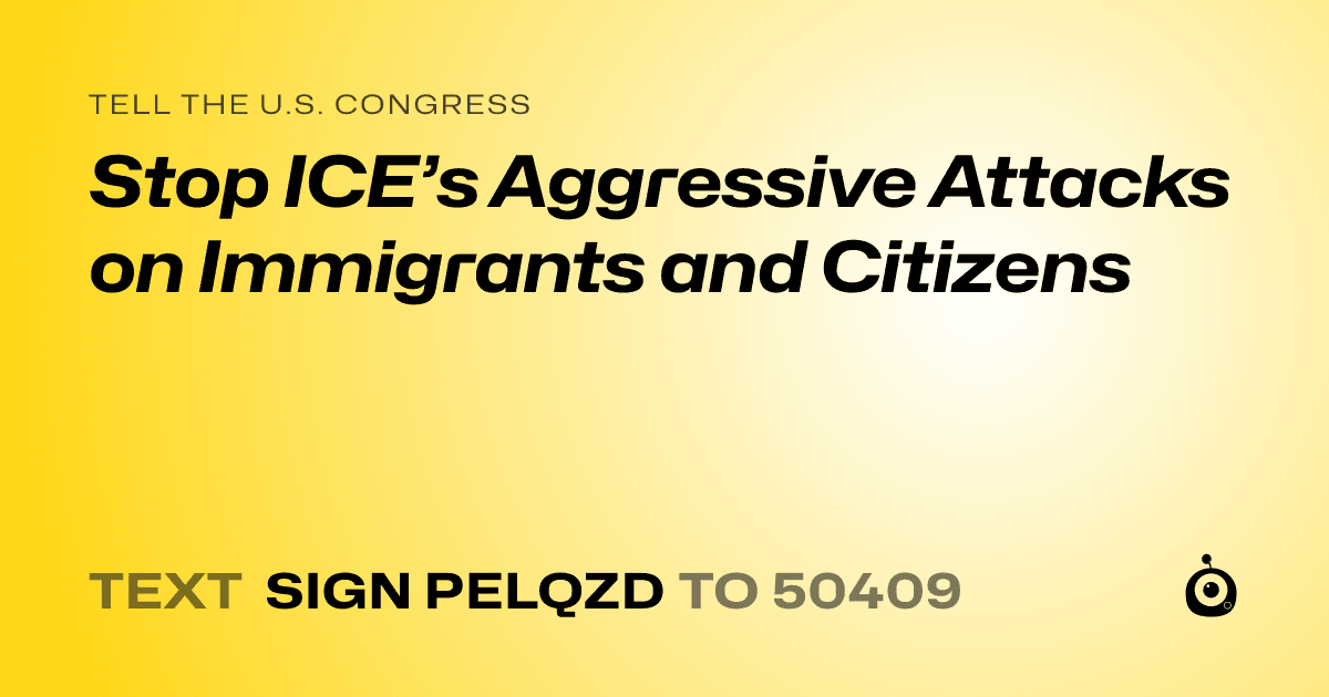 A shareable card that reads "tell the U.S. Congress: Stop ICE’s Aggressive Attacks on Immigrants and Citizens" followed by "text sign PELQZD to 50409"