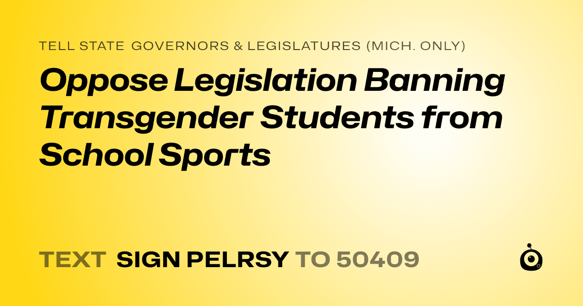 A shareable card that reads "tell State Governors & Legislatures (Mich. only): Oppose Legislation Banning Transgender Students from School Sports" followed by "text sign PELRSY to 50409"