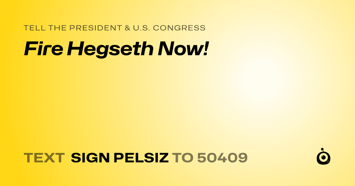 A shareable card that reads "tell the President & U.S. Congress: Fire Hegseth Now!" followed by "text sign PELSIZ to 50409"