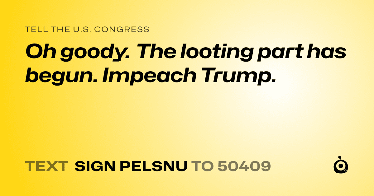 A shareable card that reads "tell the U.S. Congress: Oh goody. The looting part has begun. Impeach Trump." followed by "text sign PELSNU to 50409"