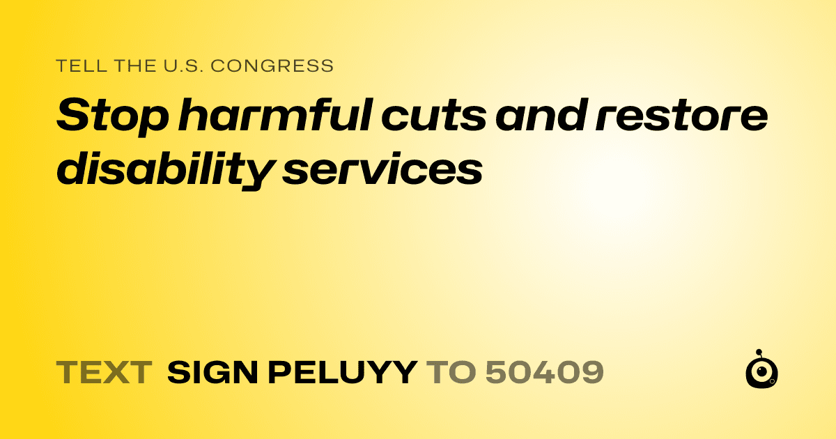 A shareable card that reads "tell the U.S. Congress: Stop harmful cuts and restore disability services" followed by "text sign PELUYY to 50409"