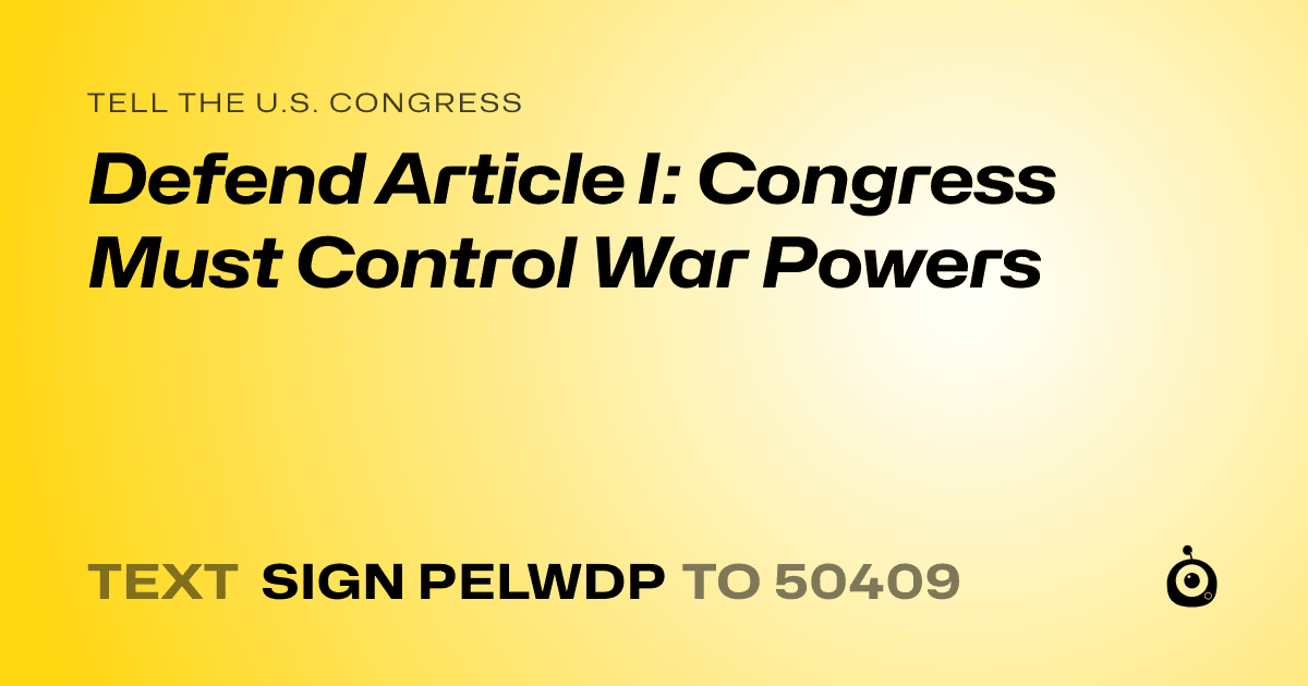 A shareable card that reads "tell the U.S. Congress: Defend Article I: Congress Must Control War Powers" followed by "text sign PELWDP to 50409"