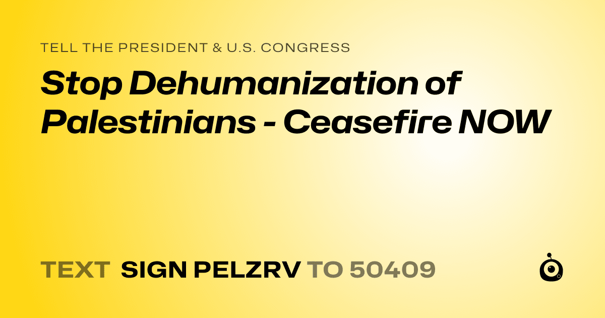 A shareable card that reads "tell the President & U.S. Congress: Stop Dehumanization of Palestinians - Ceasefire NOW" followed by "text sign PELZRV to 50409"