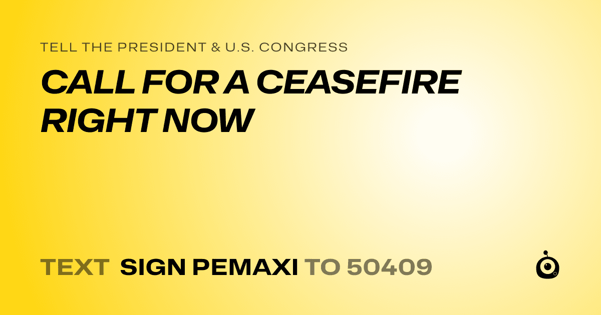 A shareable card that reads "tell the President & U.S. Congress: CALL FOR A CEASEFIRE RIGHT NOW" followed by "text sign PEMAXI to 50409"
