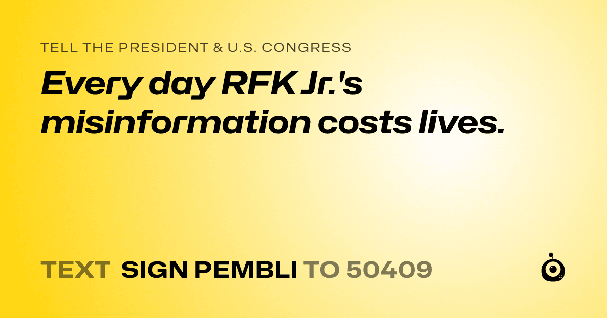A shareable card that reads "tell the President & U.S. Congress: Every day RFK Jr.'s misinformation costs lives." followed by "text sign PEMBLI to 50409"