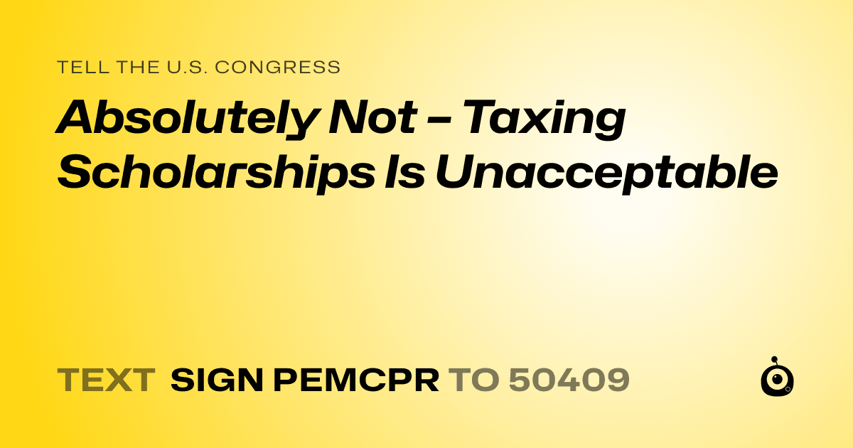 A shareable card that reads "tell the U.S. Congress: Absolutely Not – Taxing Scholarships Is Unacceptable" followed by "text sign PEMCPR to 50409"