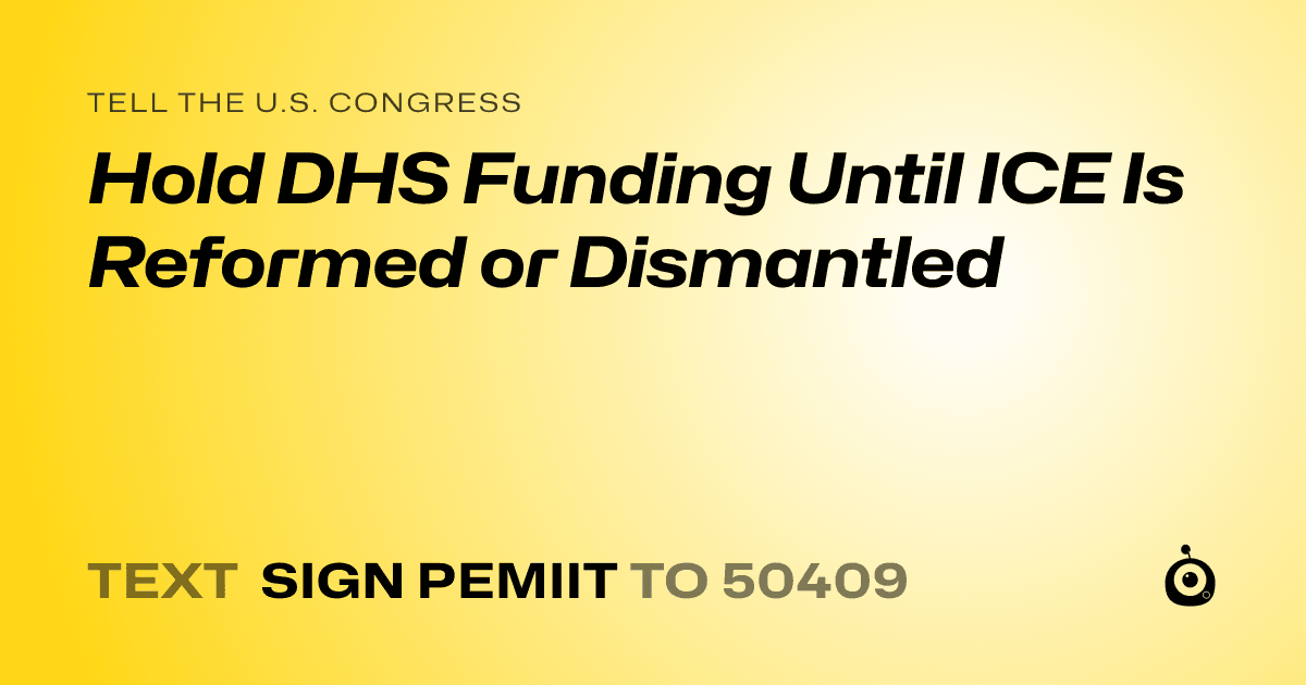 A shareable card that reads "tell the U.S. Congress: Hold DHS Funding Until ICE Is Reformed or Dismantled" followed by "text sign PEMIIT to 50409"