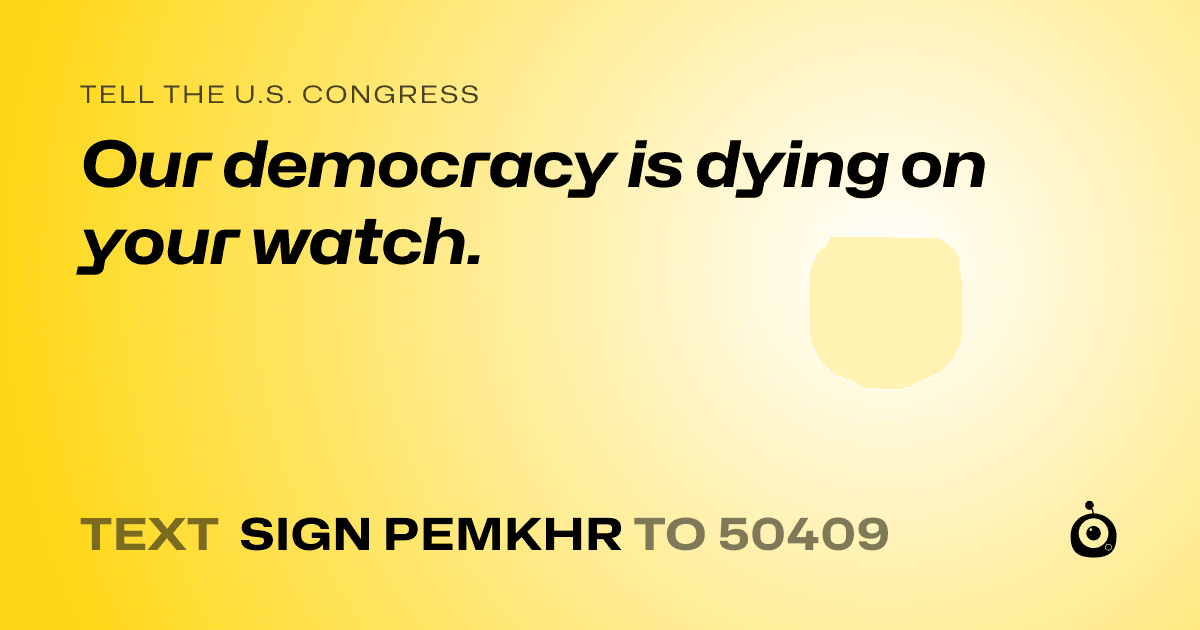 A shareable card that reads "tell the U.S. Congress: Our democracy is dying on your watch." followed by "text sign PEMKHR to 50409"